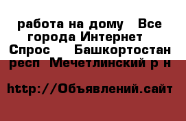 работа на дому - Все города Интернет » Спрос   . Башкортостан респ.,Мечетлинский р-н